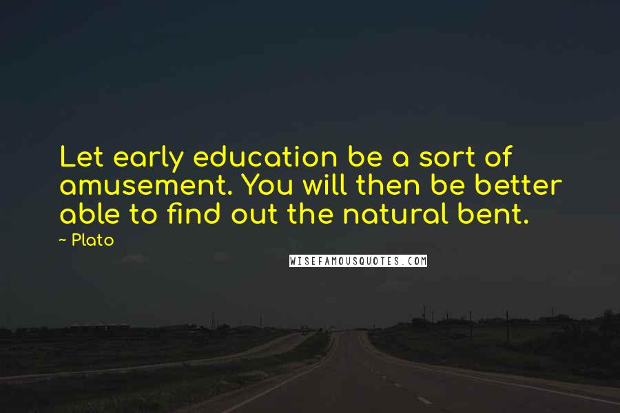 Plato Quotes: Let early education be a sort of amusement. You will then be better able to find out the natural bent.