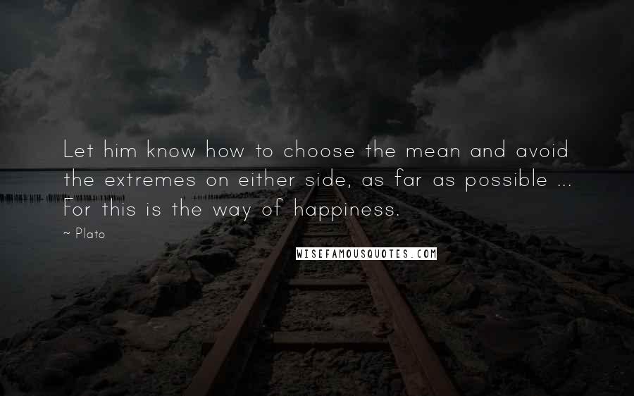 Plato Quotes: Let him know how to choose the mean and avoid the extremes on either side, as far as possible ... For this is the way of happiness.