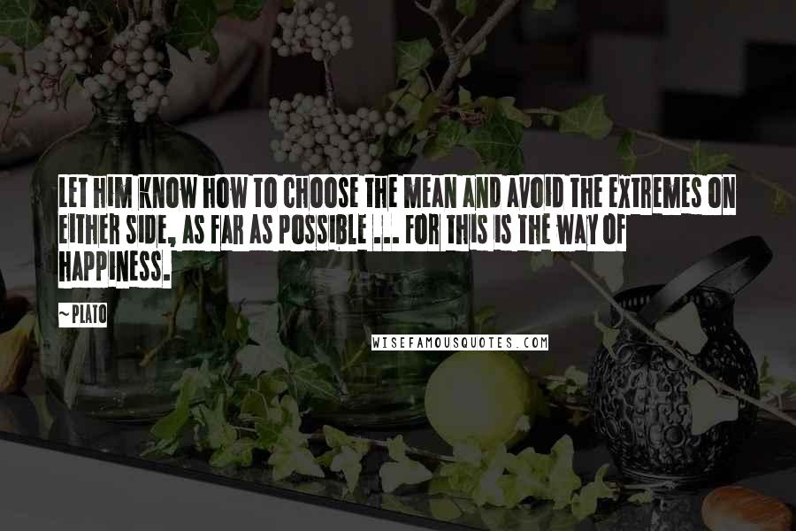 Plato Quotes: Let him know how to choose the mean and avoid the extremes on either side, as far as possible ... For this is the way of happiness.