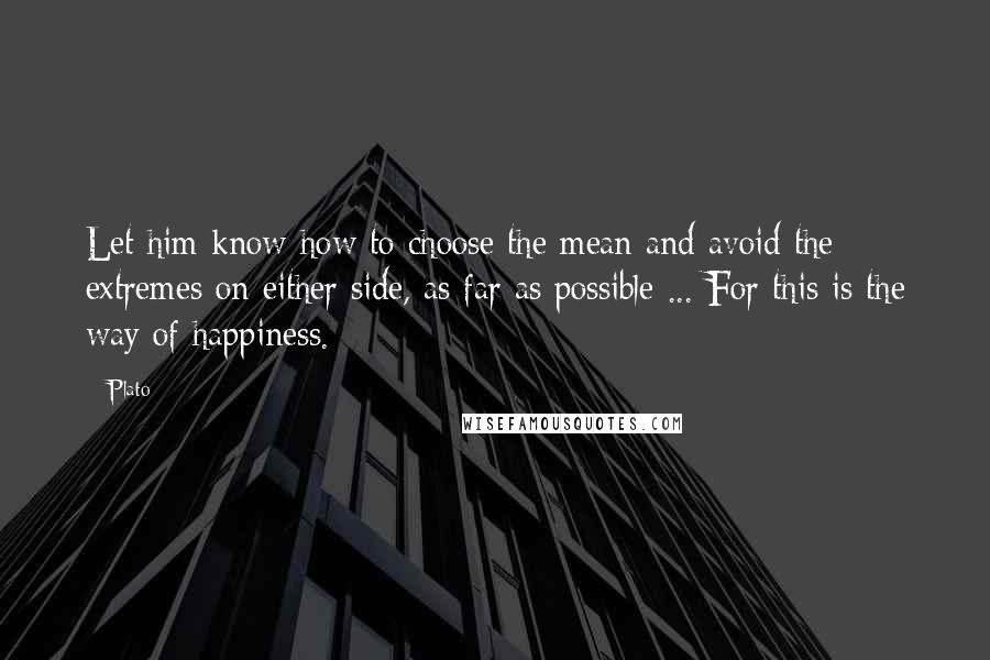 Plato Quotes: Let him know how to choose the mean and avoid the extremes on either side, as far as possible ... For this is the way of happiness.