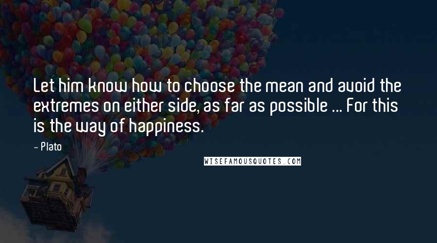 Plato Quotes: Let him know how to choose the mean and avoid the extremes on either side, as far as possible ... For this is the way of happiness.