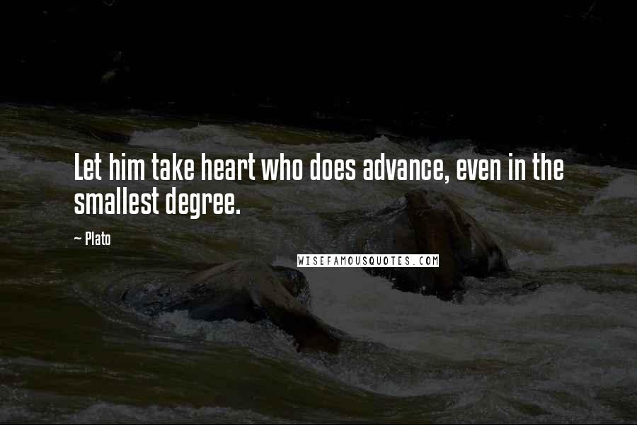 Plato Quotes: Let him take heart who does advance, even in the smallest degree.