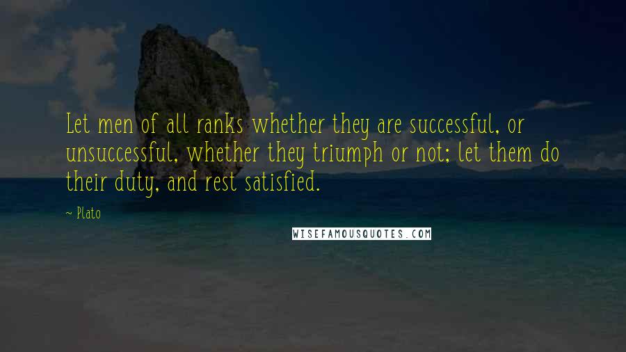 Plato Quotes: Let men of all ranks whether they are successful, or unsuccessful, whether they triumph or not; let them do their duty, and rest satisfied.