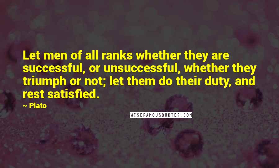 Plato Quotes: Let men of all ranks whether they are successful, or unsuccessful, whether they triumph or not; let them do their duty, and rest satisfied.