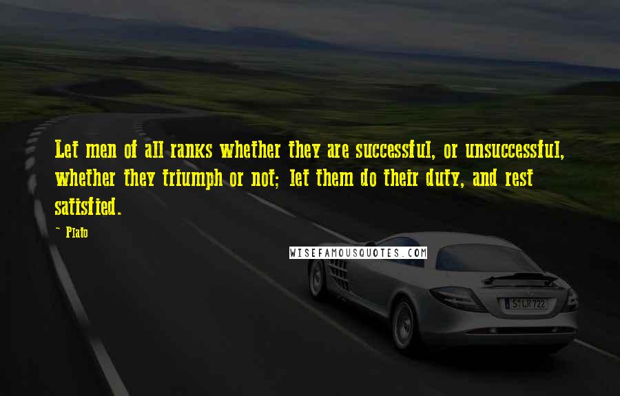 Plato Quotes: Let men of all ranks whether they are successful, or unsuccessful, whether they triumph or not; let them do their duty, and rest satisfied.