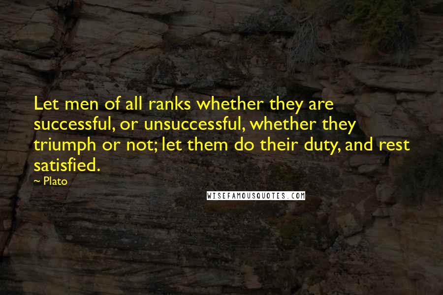 Plato Quotes: Let men of all ranks whether they are successful, or unsuccessful, whether they triumph or not; let them do their duty, and rest satisfied.