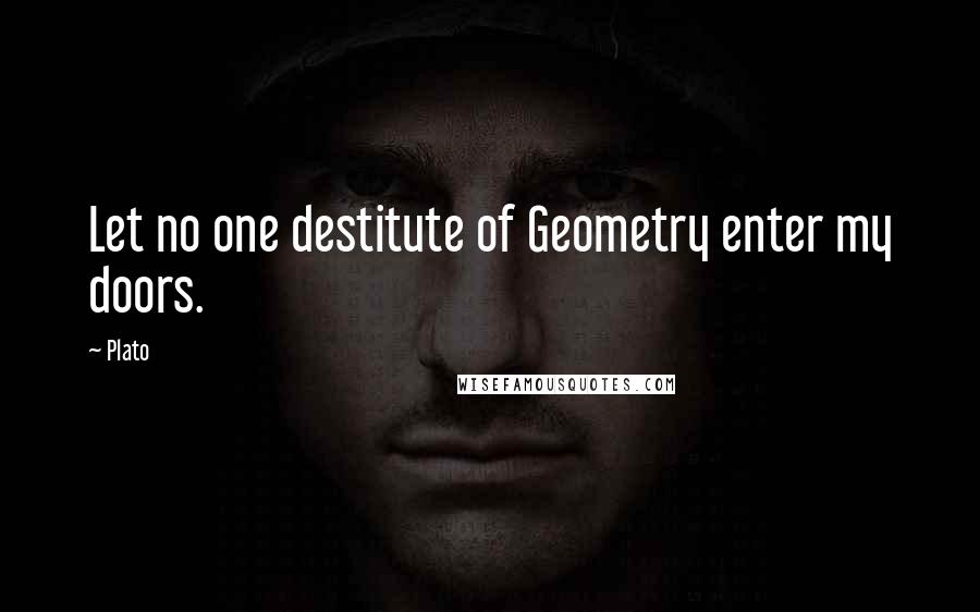 Plato Quotes: Let no one destitute of Geometry enter my doors.