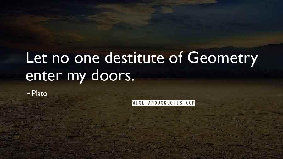 Plato Quotes: Let no one destitute of Geometry enter my doors.