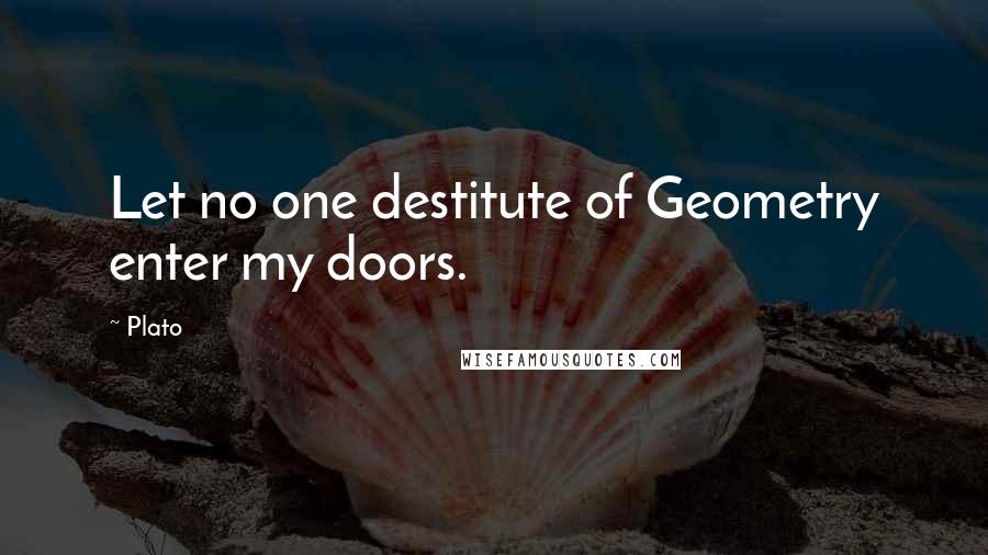 Plato Quotes: Let no one destitute of Geometry enter my doors.