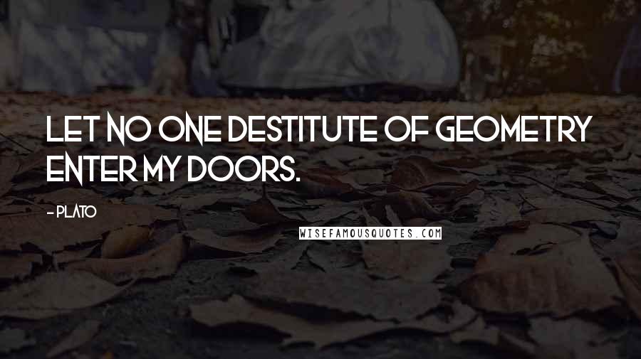 Plato Quotes: Let no one destitute of Geometry enter my doors.