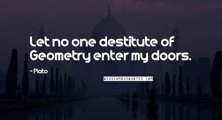 Plato Quotes: Let no one destitute of Geometry enter my doors.