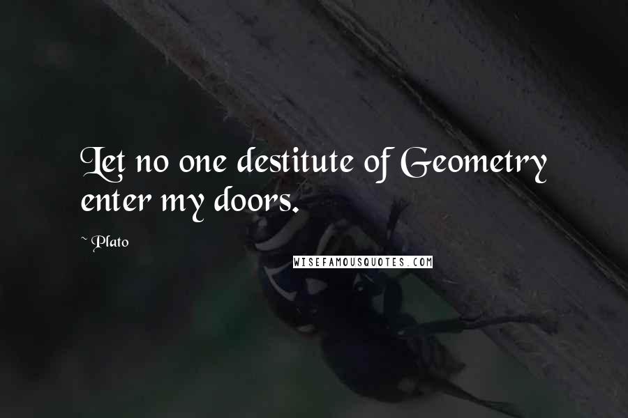 Plato Quotes: Let no one destitute of Geometry enter my doors.