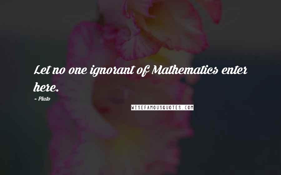 Plato Quotes: Let no one ignorant of Mathematics enter here.