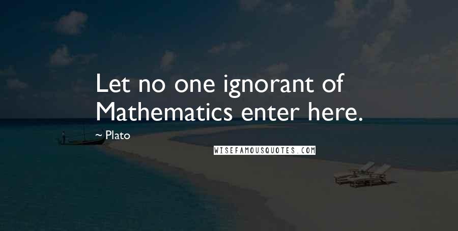 Plato Quotes: Let no one ignorant of Mathematics enter here.