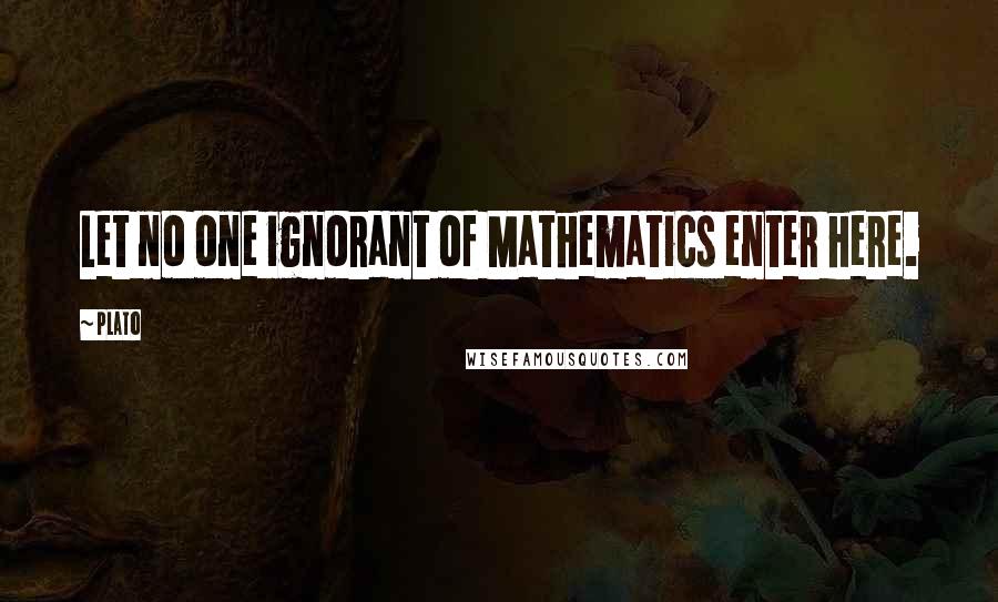 Plato Quotes: Let no one ignorant of Mathematics enter here.