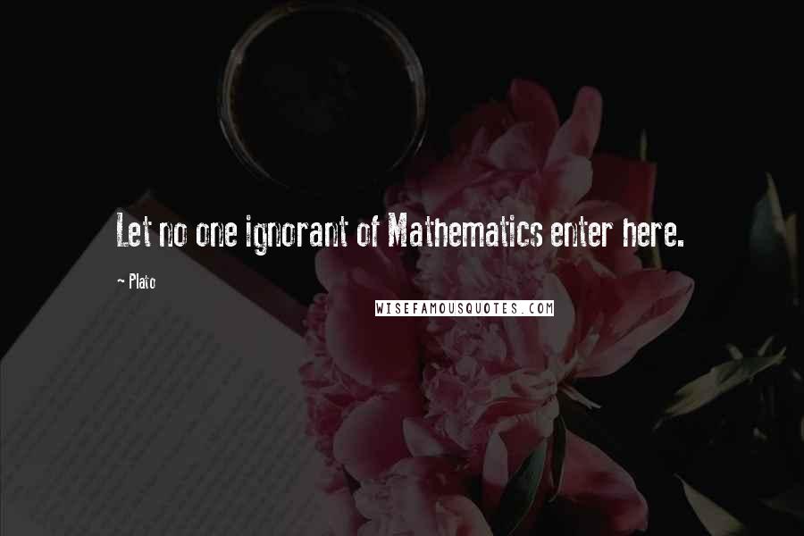 Plato Quotes: Let no one ignorant of Mathematics enter here.