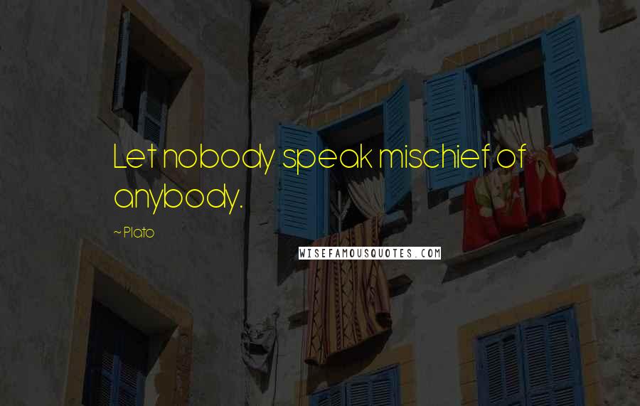 Plato Quotes: Let nobody speak mischief of anybody.