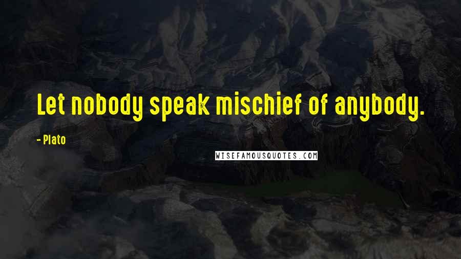 Plato Quotes: Let nobody speak mischief of anybody.