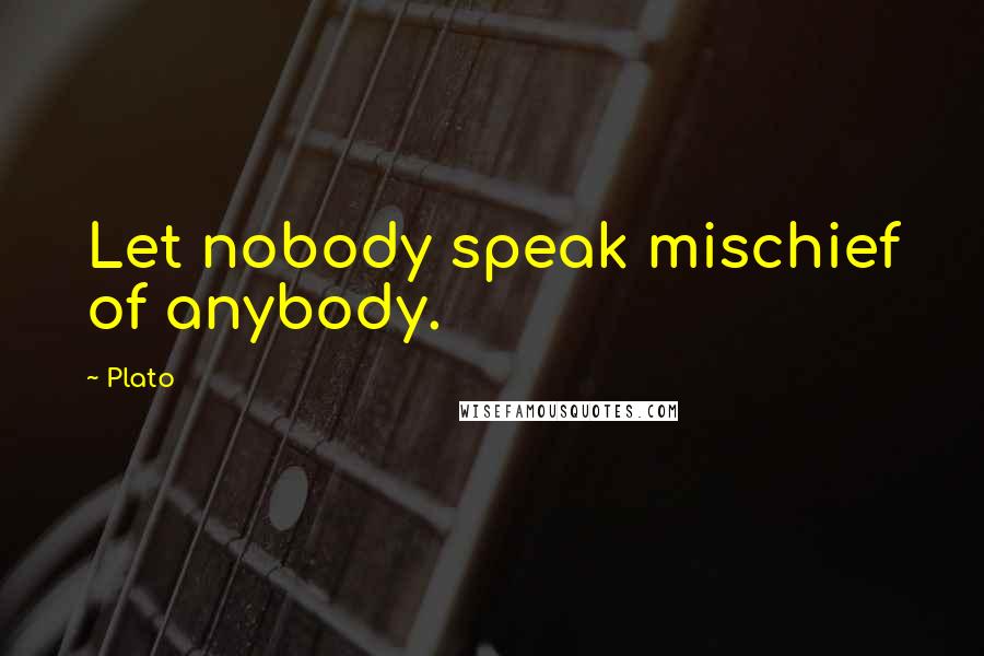 Plato Quotes: Let nobody speak mischief of anybody.