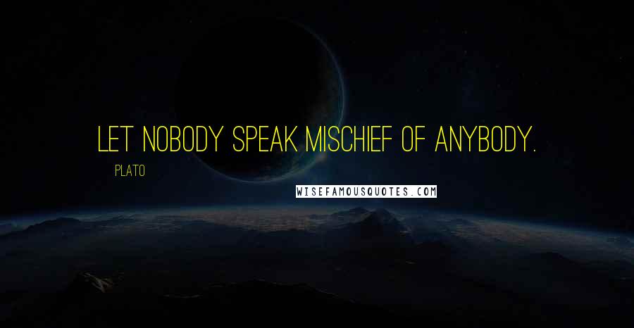 Plato Quotes: Let nobody speak mischief of anybody.