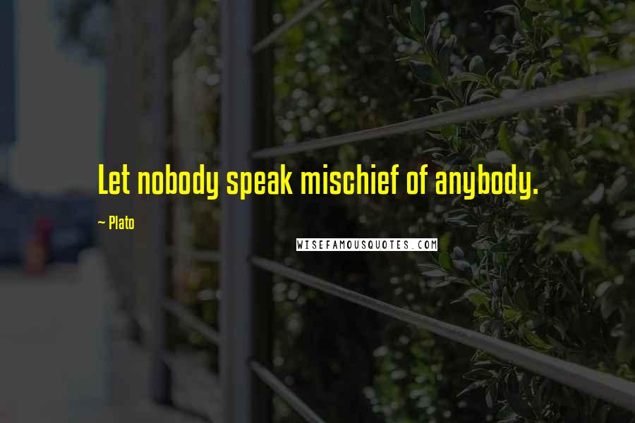 Plato Quotes: Let nobody speak mischief of anybody.