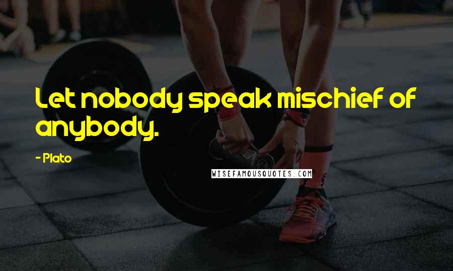 Plato Quotes: Let nobody speak mischief of anybody.