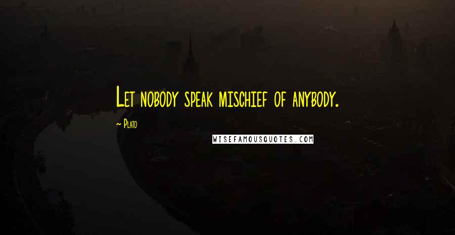 Plato Quotes: Let nobody speak mischief of anybody.