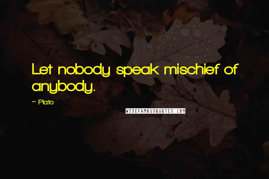 Plato Quotes: Let nobody speak mischief of anybody.