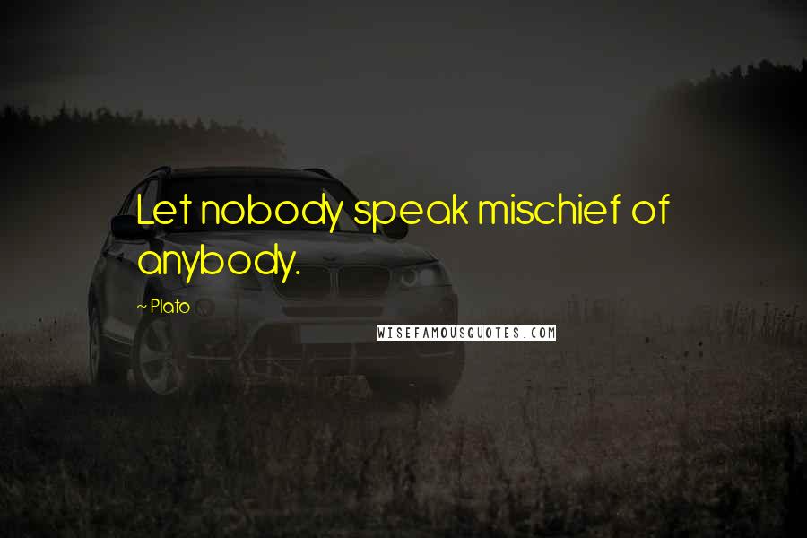 Plato Quotes: Let nobody speak mischief of anybody.