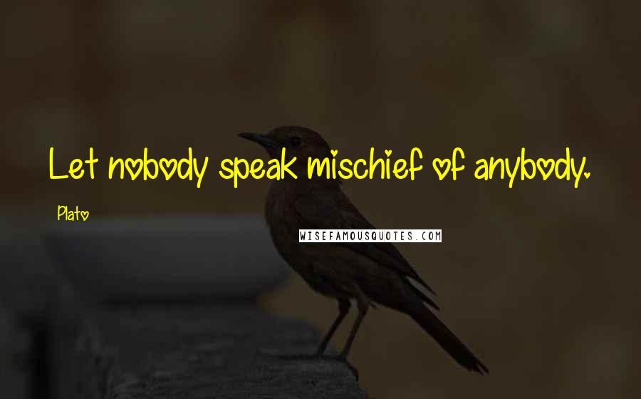 Plato Quotes: Let nobody speak mischief of anybody.