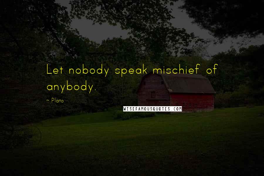 Plato Quotes: Let nobody speak mischief of anybody.