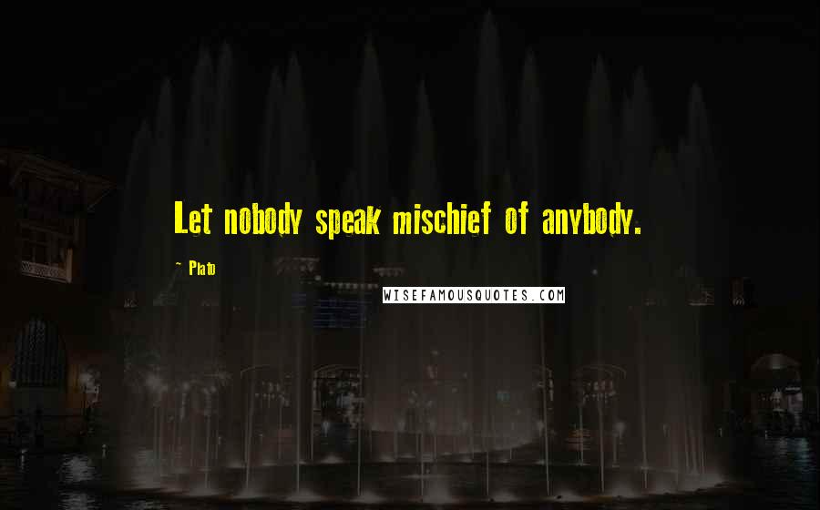 Plato Quotes: Let nobody speak mischief of anybody.