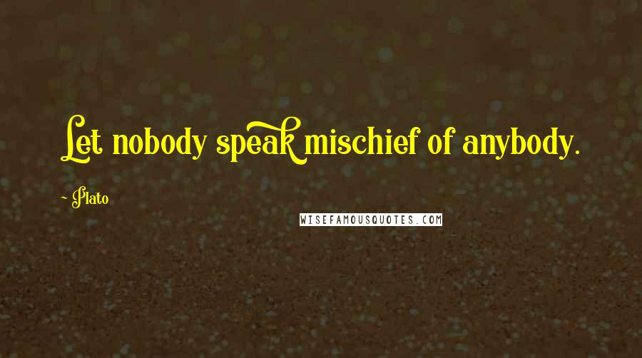 Plato Quotes: Let nobody speak mischief of anybody.