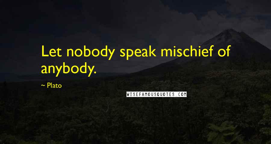 Plato Quotes: Let nobody speak mischief of anybody.