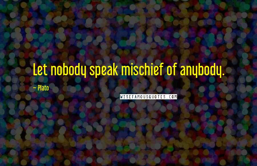 Plato Quotes: Let nobody speak mischief of anybody.