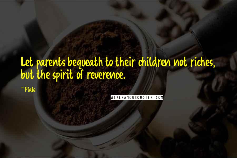 Plato Quotes: Let parents bequeath to their children not riches, but the spirit of reverence.