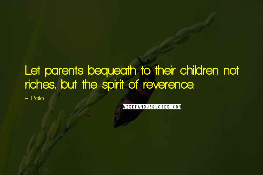 Plato Quotes: Let parents bequeath to their children not riches, but the spirit of reverence.