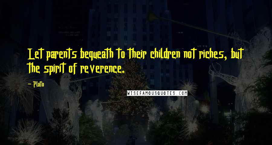 Plato Quotes: Let parents bequeath to their children not riches, but the spirit of reverence.