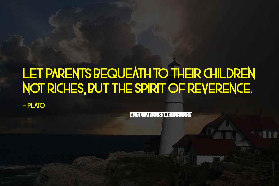 Plato Quotes: Let parents bequeath to their children not riches, but the spirit of reverence.