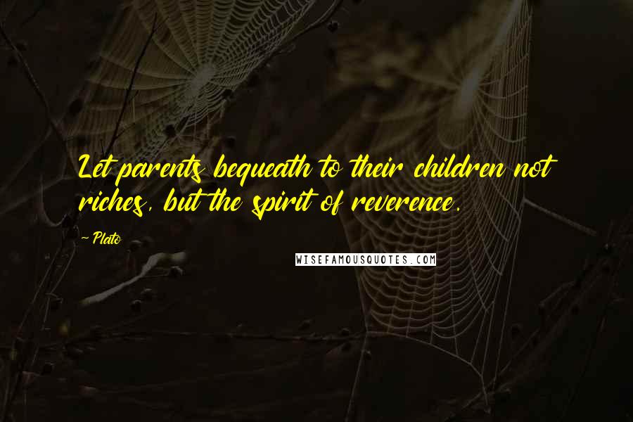 Plato Quotes: Let parents bequeath to their children not riches, but the spirit of reverence.