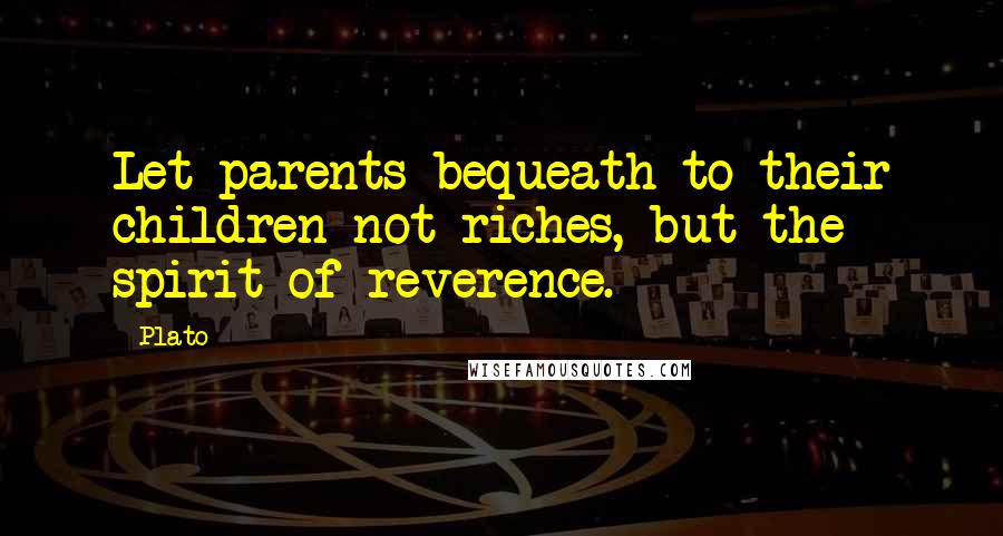 Plato Quotes: Let parents bequeath to their children not riches, but the spirit of reverence.