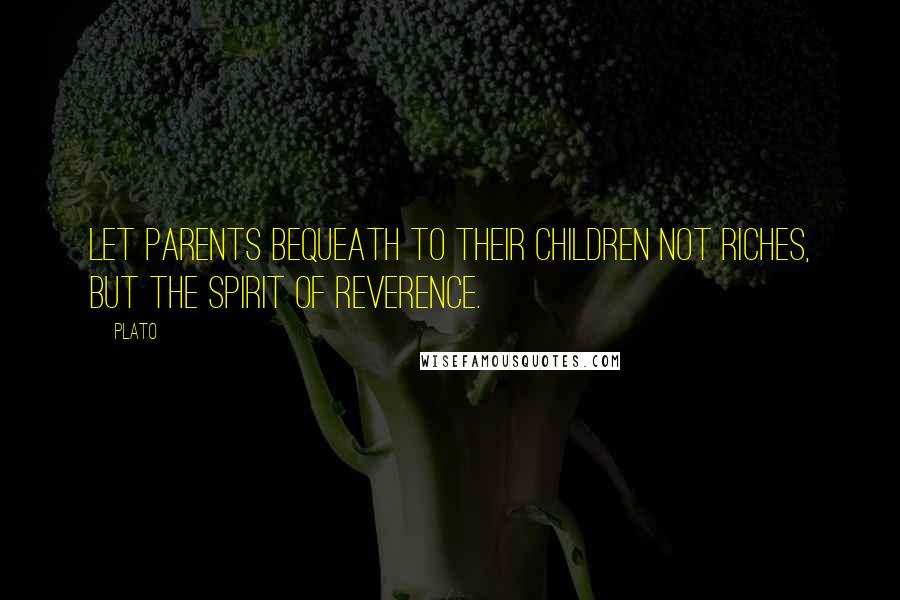 Plato Quotes: Let parents bequeath to their children not riches, but the spirit of reverence.