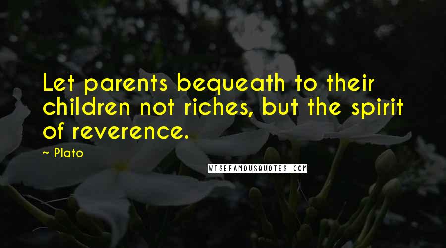 Plato Quotes: Let parents bequeath to their children not riches, but the spirit of reverence.