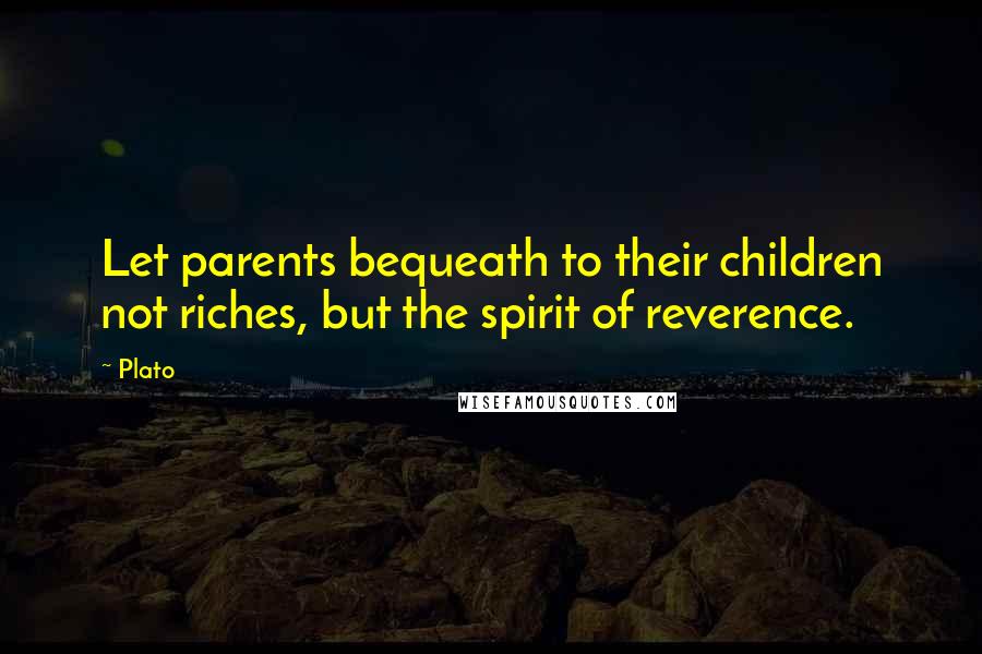 Plato Quotes: Let parents bequeath to their children not riches, but the spirit of reverence.