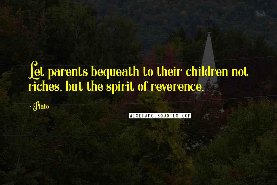 Plato Quotes: Let parents bequeath to their children not riches, but the spirit of reverence.