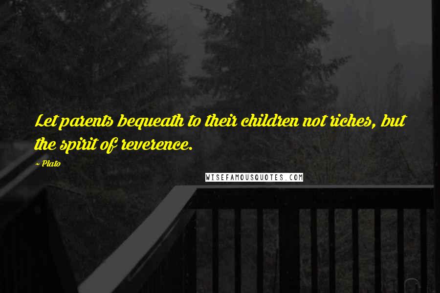 Plato Quotes: Let parents bequeath to their children not riches, but the spirit of reverence.