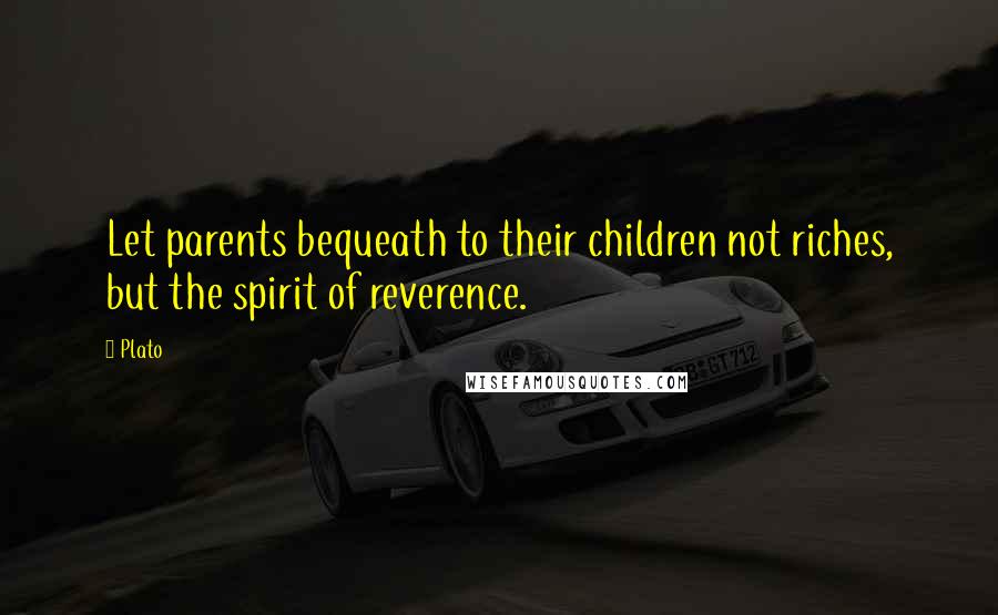 Plato Quotes: Let parents bequeath to their children not riches, but the spirit of reverence.