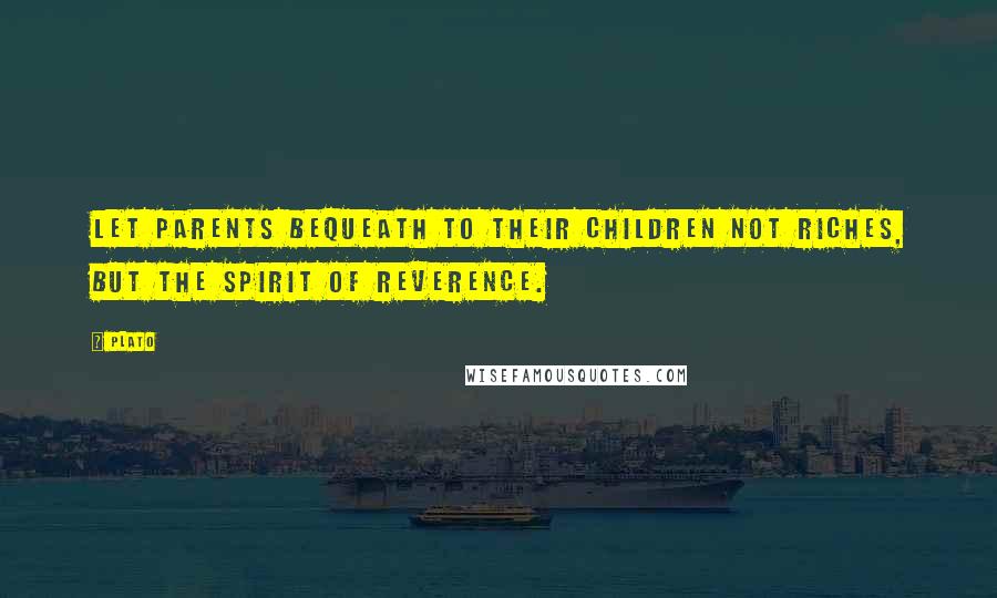 Plato Quotes: Let parents bequeath to their children not riches, but the spirit of reverence.