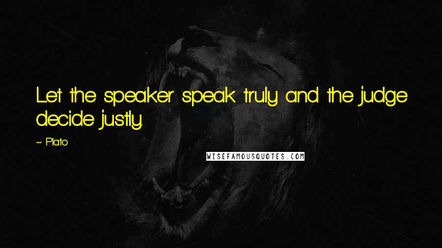 Plato Quotes: Let the speaker speak truly and the judge decide justly.