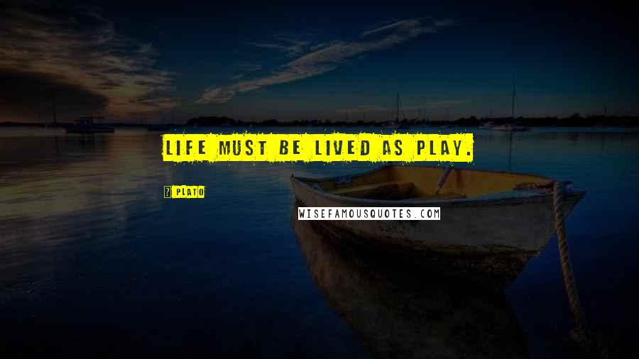 Plato Quotes: Life must be lived as play.